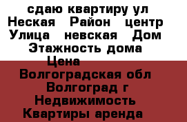сдаю квартиру ул .Неская › Район ­ центр › Улица ­ невская › Дом ­ 6 › Этажность дома ­ 9 › Цена ­ 15 000 - Волгоградская обл., Волгоград г. Недвижимость » Квартиры аренда   